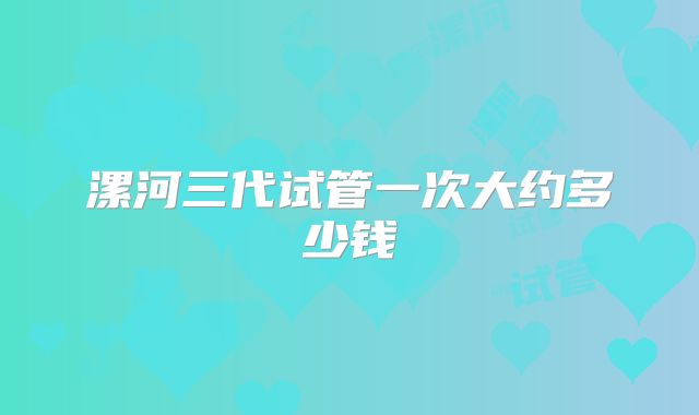 漯河三代试管一次大约多少钱