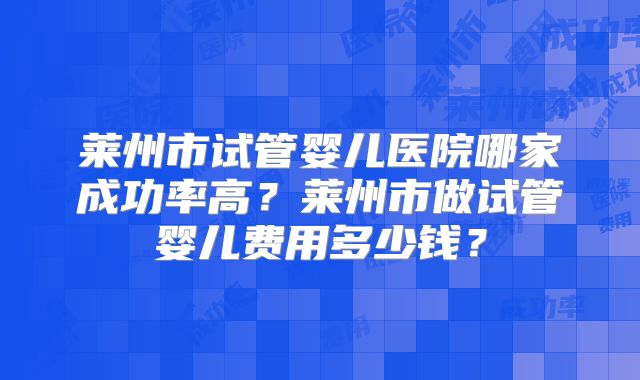 莱州市试管婴儿医院哪家成功率高？莱州市做试管婴儿费用多少钱？