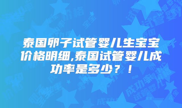 泰国卵子试管婴儿生宝宝价格明细,泰国试管婴儿成功率是多少？！