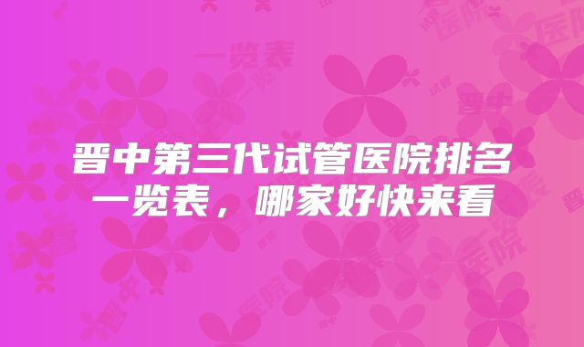 晋中第三代试管医院排名一览表，哪家好快来看