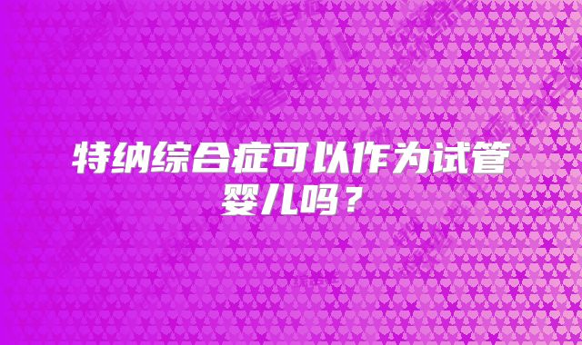 特纳综合症可以作为试管婴儿吗？