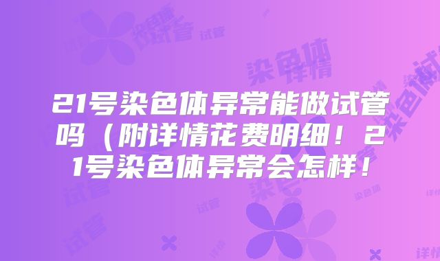 21号染色体异常能做试管吗(附详情花费明细!21号染色体异常会怎样!