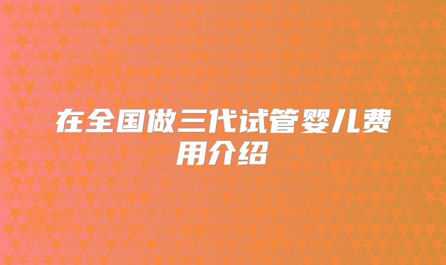 在全国做三代试管婴儿费用介绍