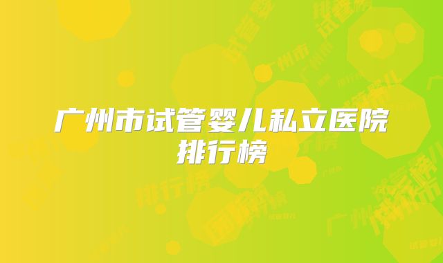 广州市试管婴儿私立医院排行榜