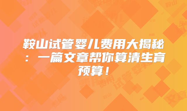 鞍山试管婴儿费用大揭秘：一篇文章帮你算清生育预算！