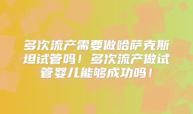 多次流产需要做哈萨克斯坦试管吗!多次流产做试管婴儿能够成功吗!