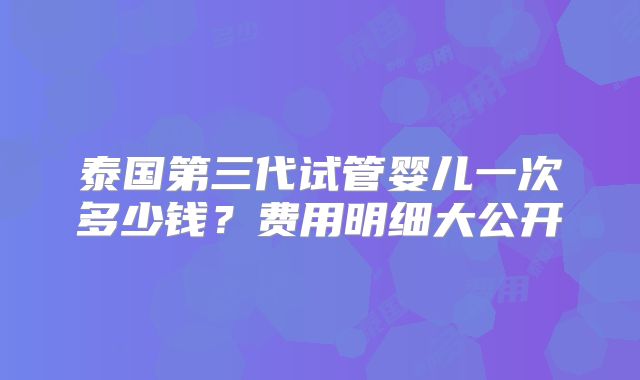 泰国第三代试管婴儿一次多少钱?费用明细大公开