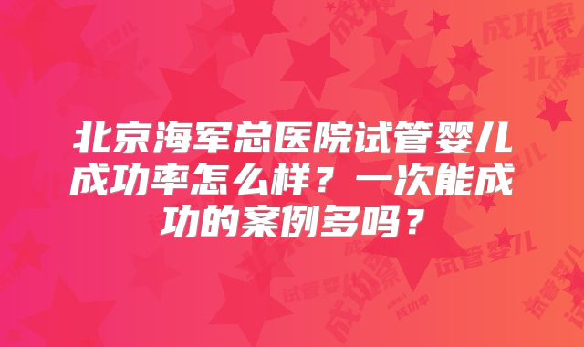 北京海军总医院试管婴儿成功率怎么样?一次能成功的案例多吗?