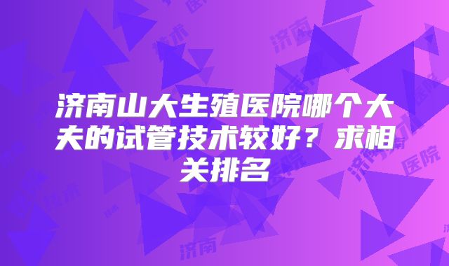 济南山大生殖医院哪个大夫的试管技术较好？求相关排名
