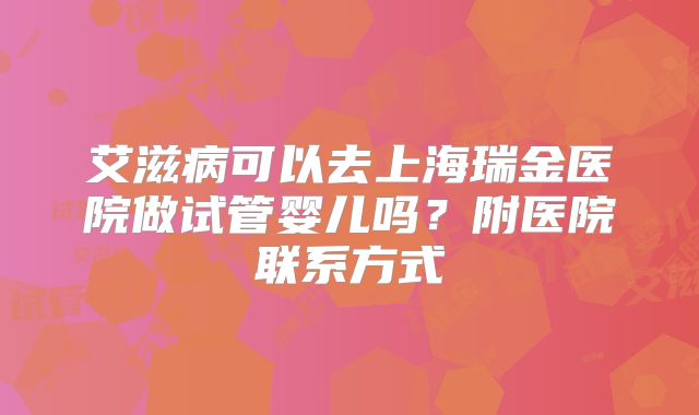 艾滋病可以去上海瑞金医院做试管婴儿吗?附医院联系方式