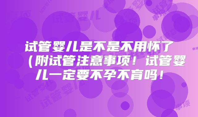 试管婴儿是不是不用怀了（附试管注意事项！试管婴儿一定要不孕不育吗！