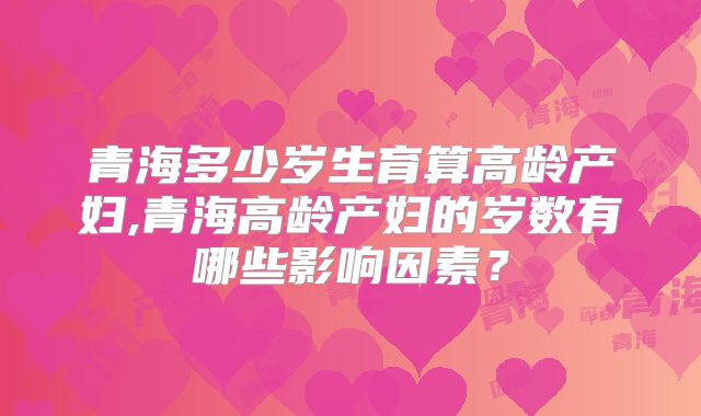 青海多少岁生育算高龄产妇,青海高龄产妇的岁数有哪些影响因素？