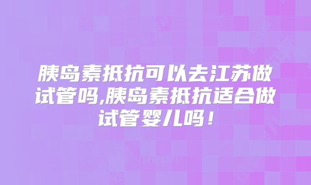胰岛素抵抗可以去江苏做试管吗,胰岛素抵抗适合做试管婴儿吗!