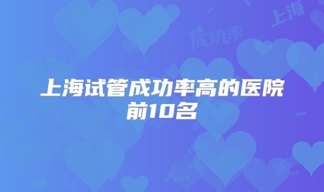 上海试管成功率高的医院前10名