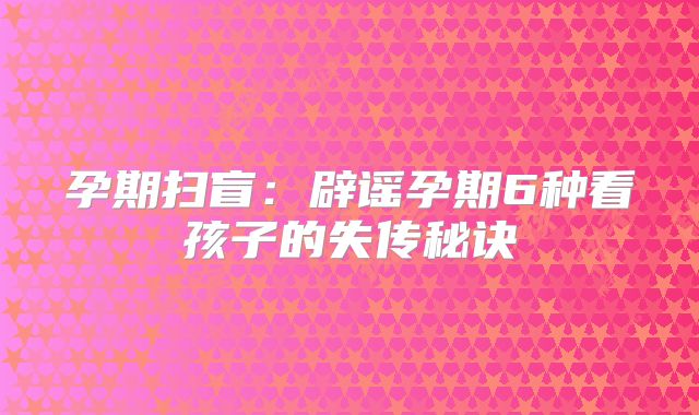 孕期扫盲：辟谣孕期6种看孩子的失传秘诀