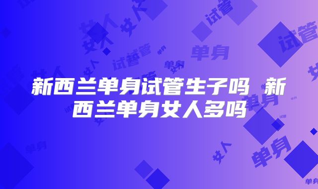 新西兰单身试管生子吗 新西兰单身女人多吗
