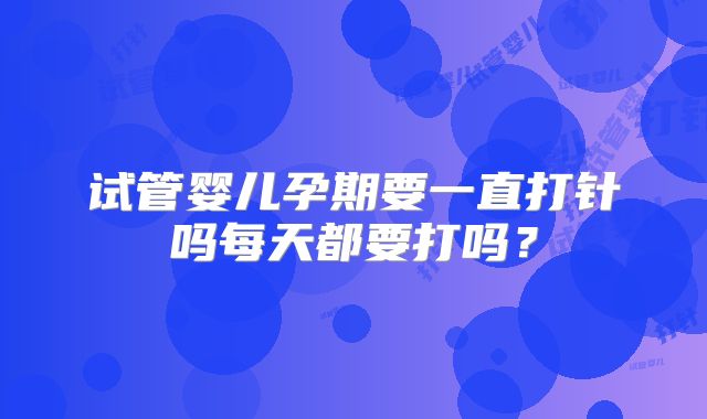 试管婴儿孕期要一直打针吗每天都要打吗？