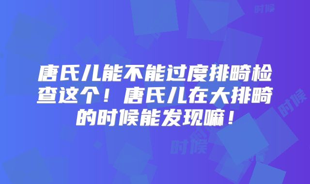 唐氏儿能不能过度排畸检查这个!唐氏儿在大排畸的时候能发现嘛!