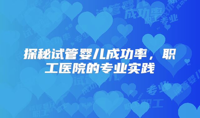 探秘试管婴儿成功率，职工医院的专业实践