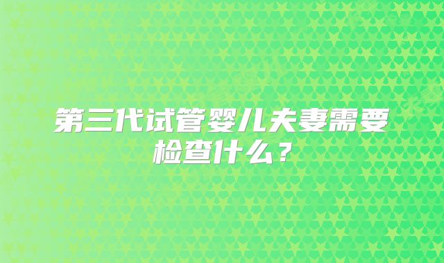 第三代试管婴儿夫妻需要检查什么?