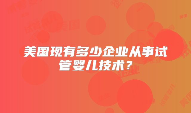 美国现有多少企业从事试管婴儿技术?