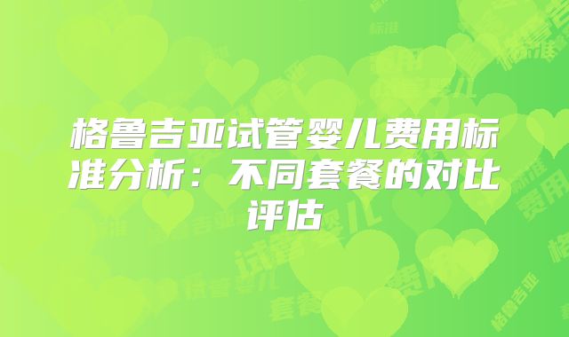 格鲁吉亚试管婴儿费用标准分析：不同套餐的对比评估