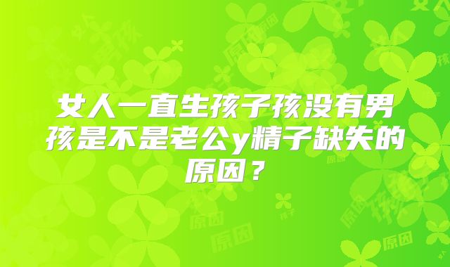 女人一直生孩子孩没有男孩是不是老公y精子缺失的原因？