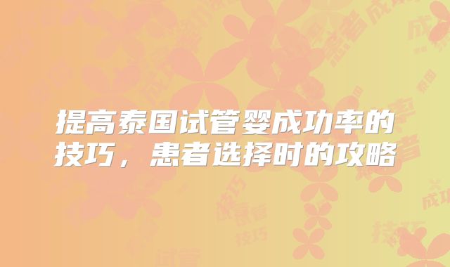 提高泰国试管婴成功率的技巧，患者选择时的攻略