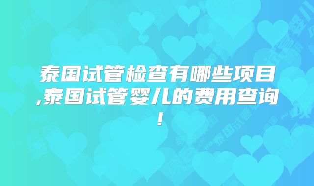 泰国试管检查有哪些项目,泰国试管婴儿的费用查询!