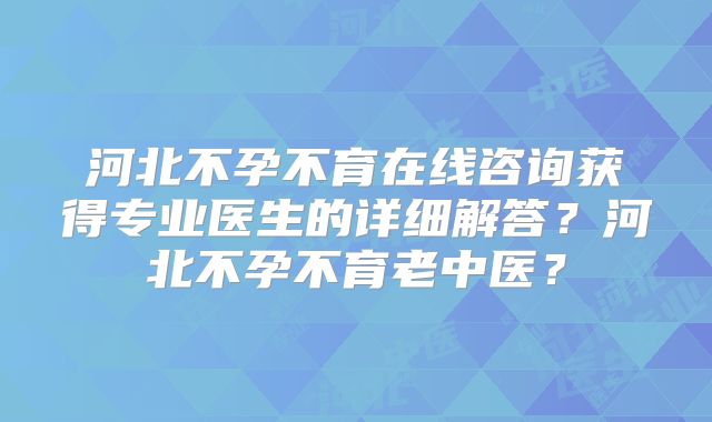 河北不孕不育在线咨询获得专业医生的详细解答?河北不孕不育老中医?