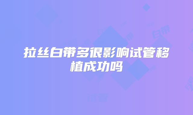 拉丝白带多很影响试管移植成功吗