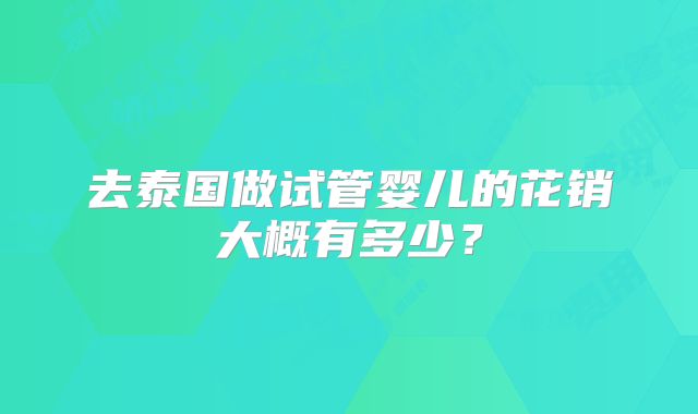 去泰国做试管婴儿的花销大概有多少?