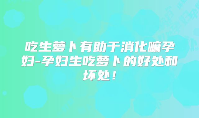 吃生萝卜有助于消化嘛孕妇-孕妇生吃萝卜的好处和坏处!