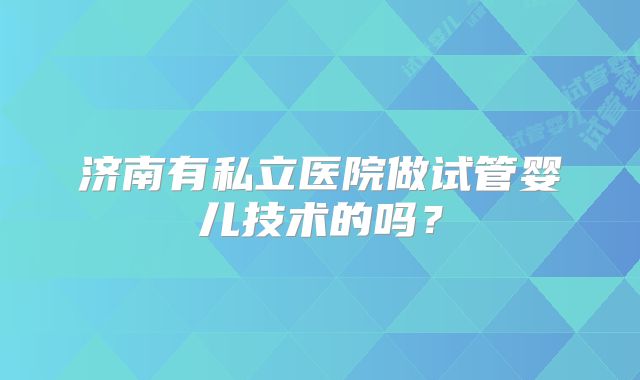 济南有私立医院做试管婴儿技术的吗?