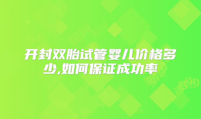 开封双胎试管婴儿价格多少,如何保证成功率