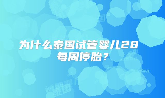 为什么泰国试管婴儿28 每周停胎？