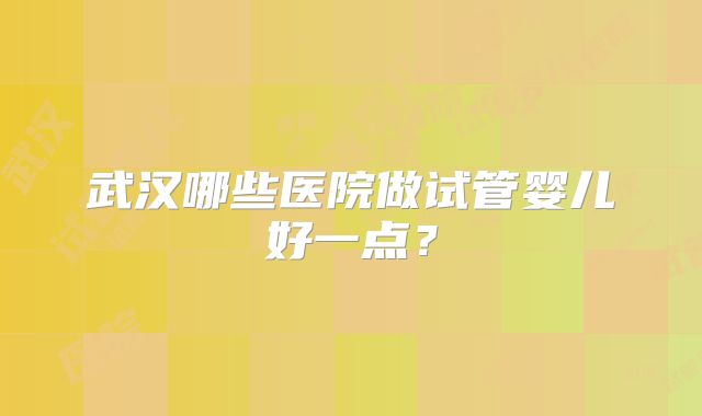 武汉哪些医院做试管婴儿好一点？