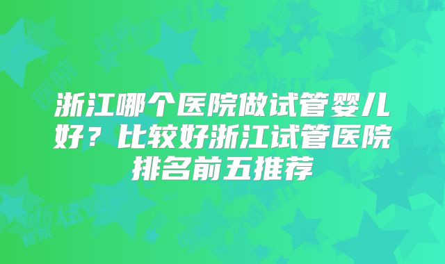 浙江哪个医院做试管婴儿好？比较好浙江试管医院排名前五推荐