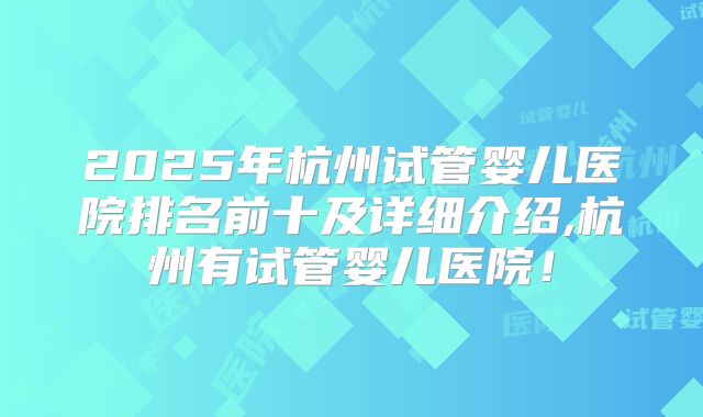2025年杭州试管婴儿医院排名前十及详细介绍,杭州有试管婴儿医院!