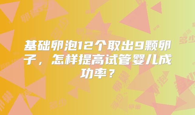 基础卵泡12个取出9颗卵子，怎样提高试管婴儿成功率？