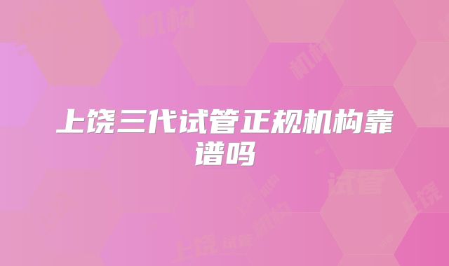 上饶三代试管正规机构靠谱吗