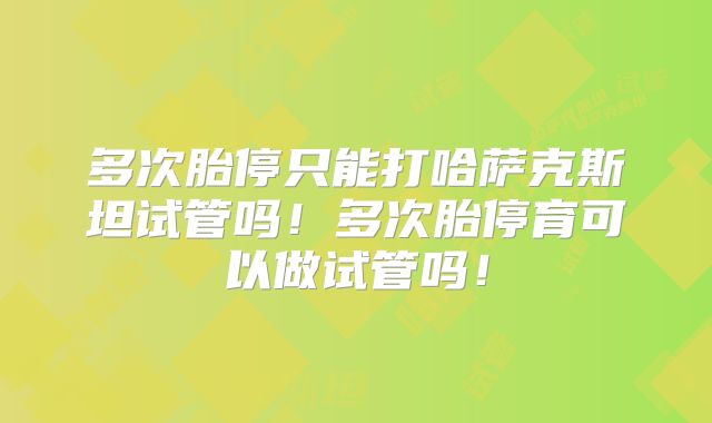多次胎停只能打哈萨克斯坦试管吗！多次胎停育可以做试管吗！