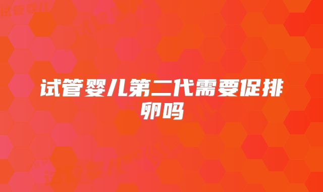 试管婴儿第二代需要促排卵吗