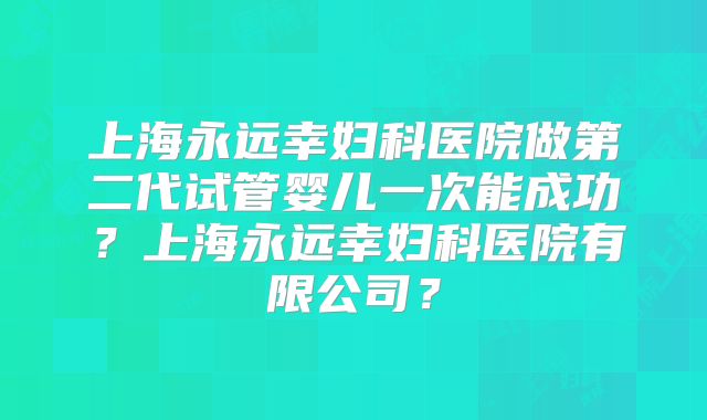 上海永远幸妇科医院做第二代试管婴儿一次能成功？上海永远幸妇科医院有限公司？