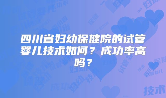 四川省妇幼保健院的试管婴儿技术如何?成功率高吗?