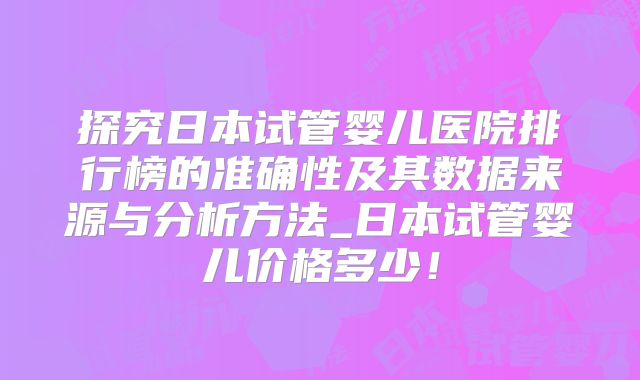 探究日本试管婴儿医院排行榜的准确性及其数据来源与分析方法_日本试管婴儿价格多少!