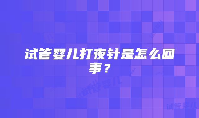 试管婴儿打夜针是怎么回事？