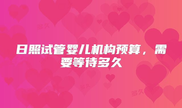 日照试管婴儿机构预算，需要等待多久