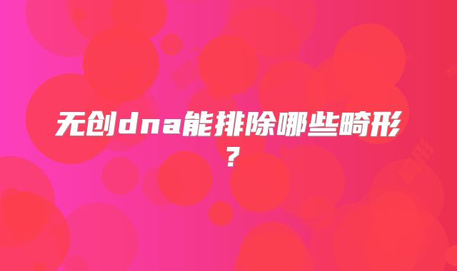 无创dna能排除哪些畸形?