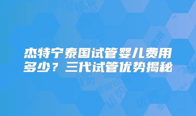 杰特宁泰国试管婴儿费用多少？三代试管优势揭秘
